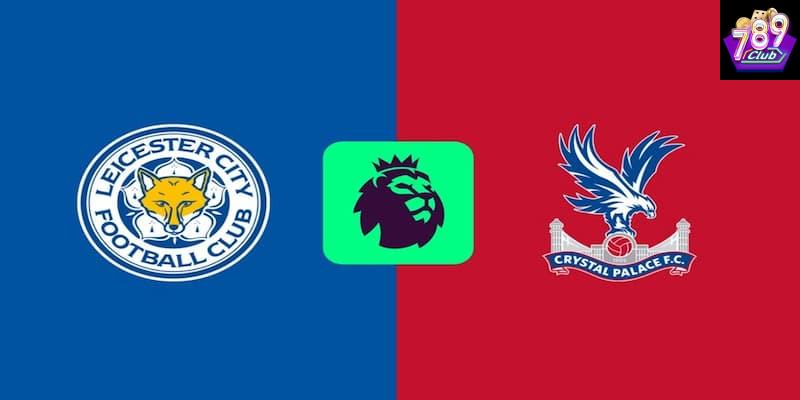 Leicester vs Crystal Palace Leicester vs Crystal Palace chiến thuật và phong độ